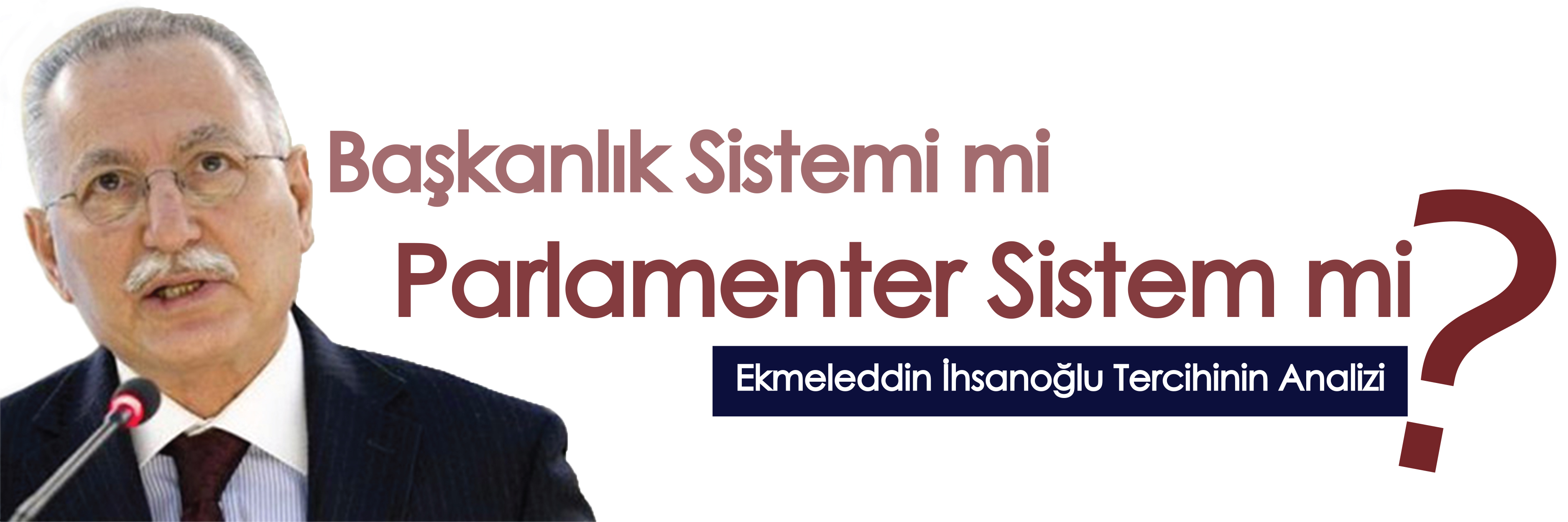 Ekmeleddin İhsanoğlu Tercihinin Analizi: Başkanlık Sistemi mi Parlamenter Sistem